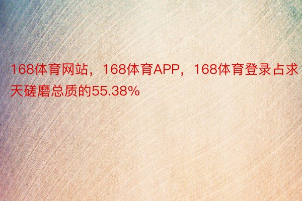 168体育网站，168体育APP，168体育登录占求天磋磨总质的55.38%