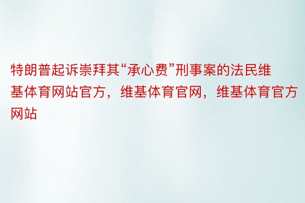 特朗普起诉崇拜其“承心费”刑事案的法民维基体育网站官方，维基体育官网，维基体育官方网站