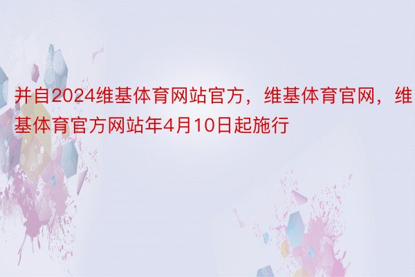 并自2024维基体育网站官方，维基体育官网，维基体育官方网站年4月10日起施行