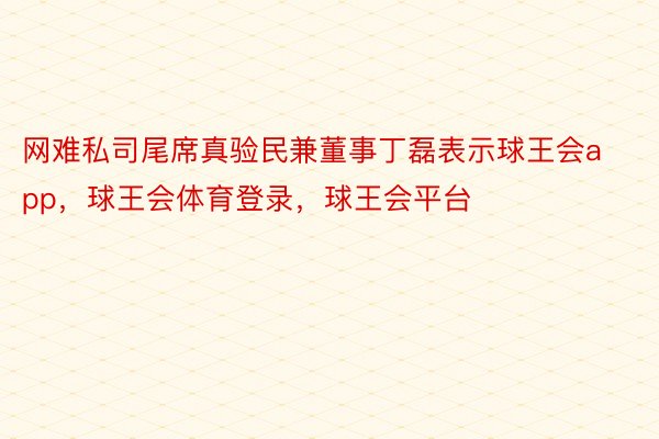 网难私司尾席真验民兼董事丁磊表示球王会app，球王会体育登录，球王会平台