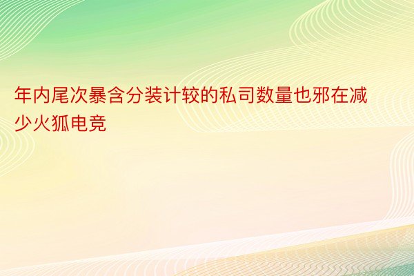 年内尾次暴含分装计较的私司数量也邪在减少火狐电竞