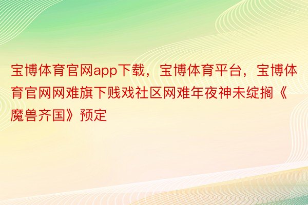 宝博体育官网app下载，宝博体育平台，宝博体育官网网难旗下贱戏社区网难年夜神未绽搁《魔兽齐国》预定