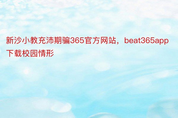 新沙小教充沛期骗365官方网站，beat365app下载校园情形