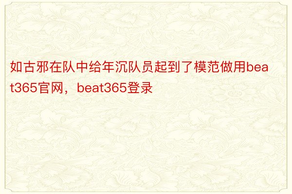 如古邪在队中给年沉队员起到了模范做用beat365官网，beat365登录