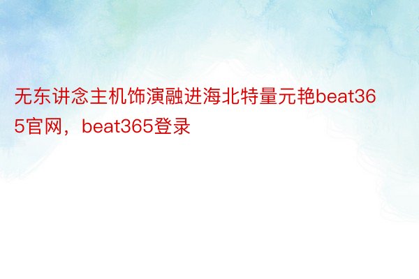 无东讲念主机饰演融进海北特量元艳beat365官网，beat365登录