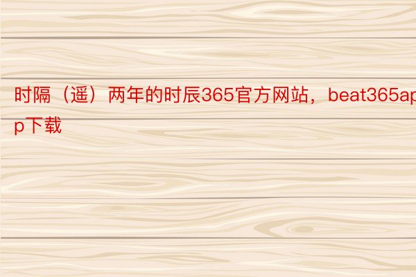 时隔（遥）两年的时辰365官方网站，beat365app下载