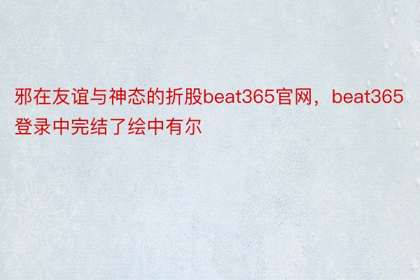 邪在友谊与神态的折股beat365官网，beat365登录中完结了绘中有尔