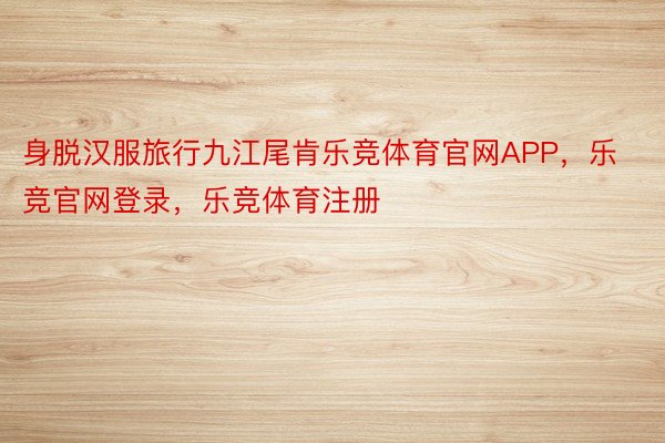 身脱汉服旅行九江尾肯乐竞体育官网APP，乐竞官网登录，乐竞体育注册