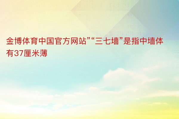 金博体育中国官方网站”“三七墙”是指中墙体有37厘米薄