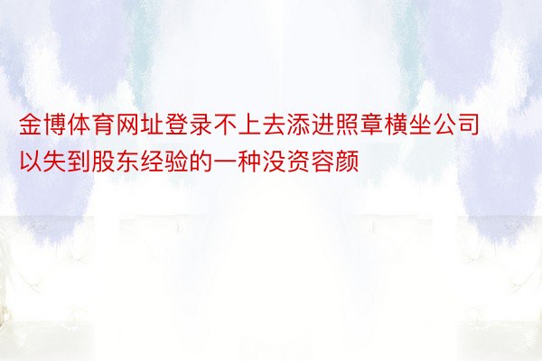 金博体育网址登录不上去添进照章横坐公司以失到股东经验的一种没资容颜