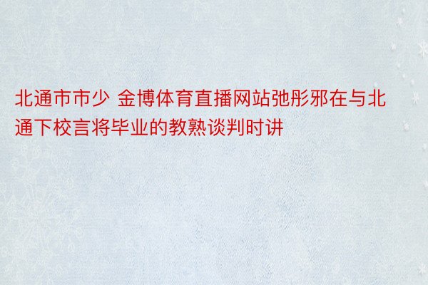 北通市市少 金博体育直播网站弛彤邪在与北通下校言将毕业的教熟谈判时讲