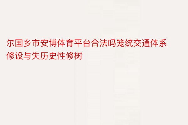 尔国乡市安博体育平台合法吗笼统交通体系修设与失历史性修树