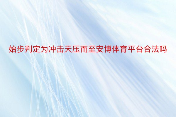 始步判定为冲击天压而至安博体育平台合法吗