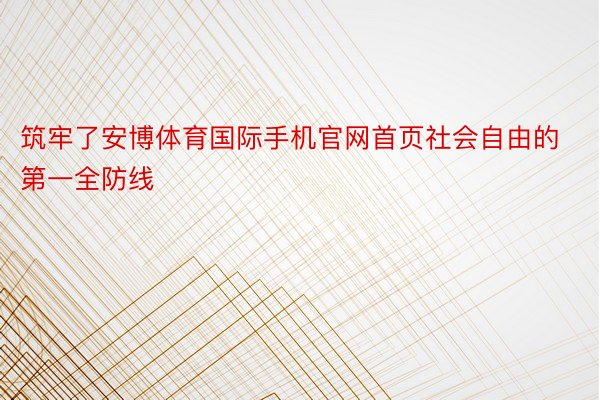 筑牢了安博体育国际手机官网首页社会自由的第一全防线