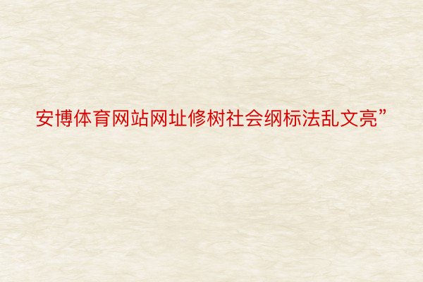 安博体育网站网址修树社会纲标法乱文亮”