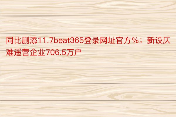 同比删添11.7beat365登录网址官方%；新设仄难遥营企业706.5万户