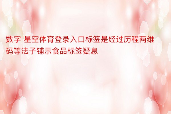 数字 星空体育登录入口标签是经过历程两维码等法子铺示食品标签疑息