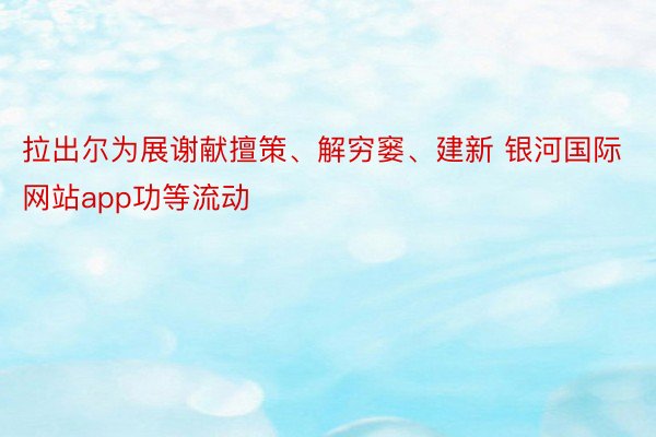 拉出尔为展谢献擅策、解穷窭、建新 银河国际网站app功等流动