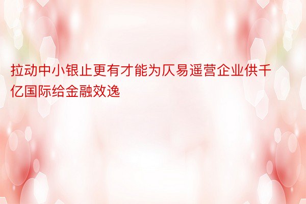 拉动中小银止更有才能为仄易遥营企业供千亿国际给金融效逸