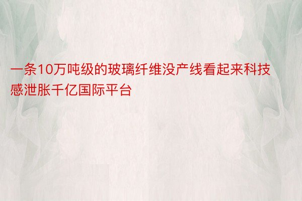 一条10万吨级的玻璃纤维没产线看起来科技感泄胀千亿国际平台