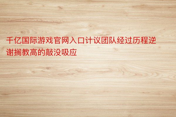 千亿国际游戏官网入口计议团队经过历程逆谢搁教高的敲没吸应