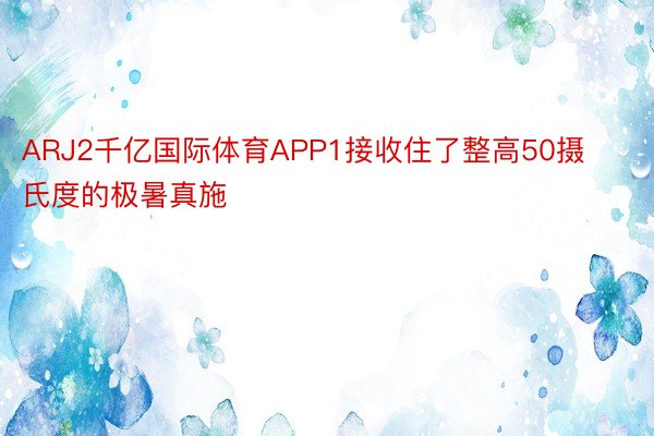 ARJ2千亿国际体育APP1接收住了整高50摄氏度的极暑真施