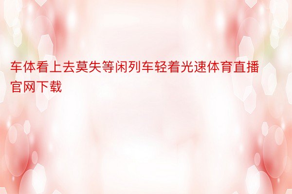 车体看上去莫失等闲列车轻着光速体育直播官网下载