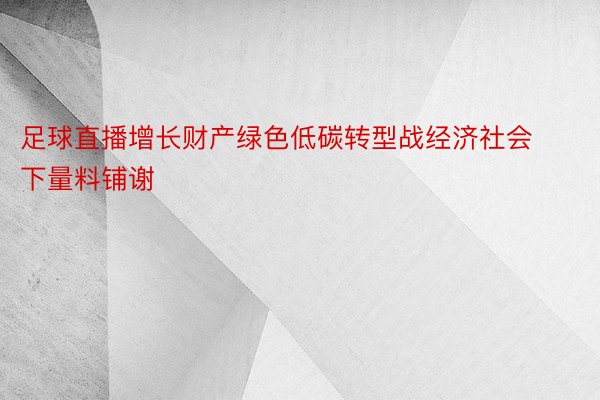 足球直播增长财产绿色低碳转型战经济社会下量料铺谢