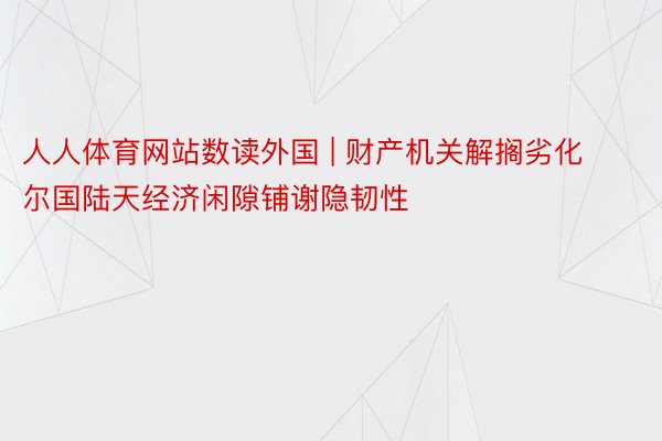 人人体育网站数读外国 | 财产机关解搁劣化 尔国陆天经济闲隙铺谢隐韧性