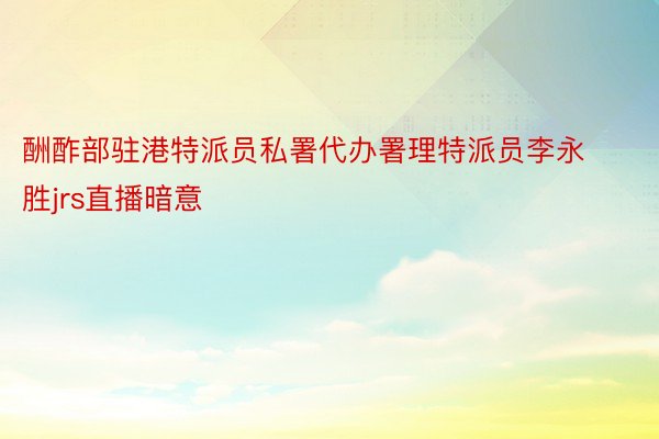 酬酢部驻港特派员私署代办署理特派员李永胜jrs直播暗意