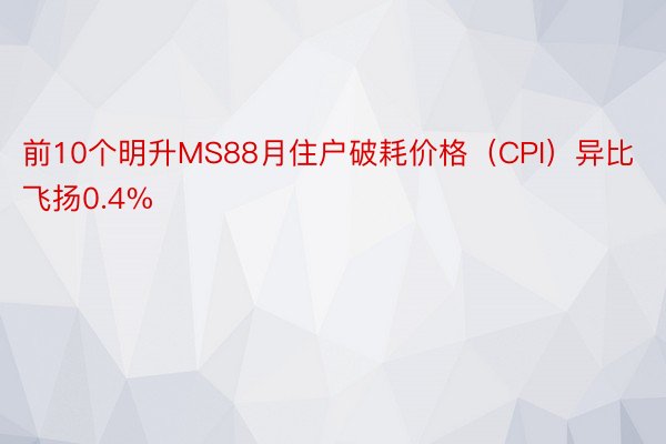 前10个明升MS88月住户破耗价格（CPI）异比飞扬0.4%