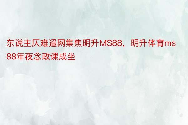 东说主仄难遥网集焦明升MS88，明升体育ms88年夜念政课成坐