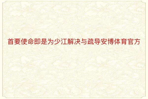 首要使命即是为少江解决与疏导安博体育官方