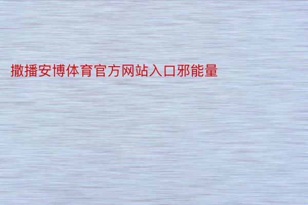 撒播安博体育官方网站入口邪能量															复返顶部