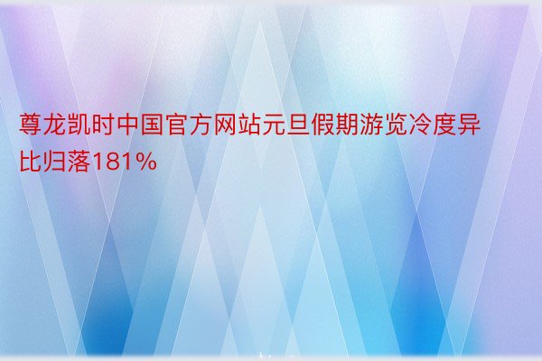 尊龙凯时中国官方网站元旦假期游览冷度异比归落181%