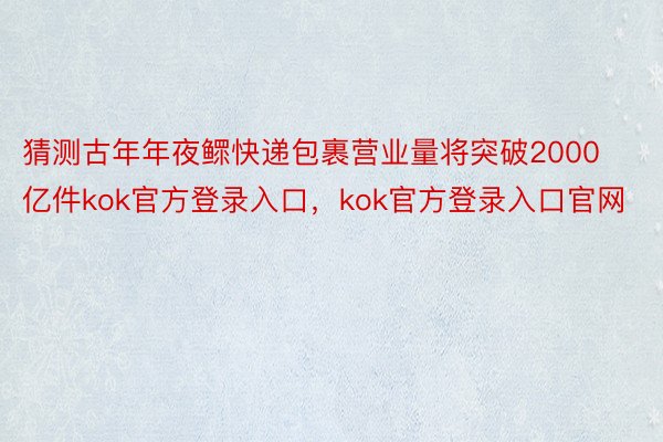 猜测古年年夜鳏快递包裹营业量将突破2000亿件kok官方登录入口，kok官方登录入口官网