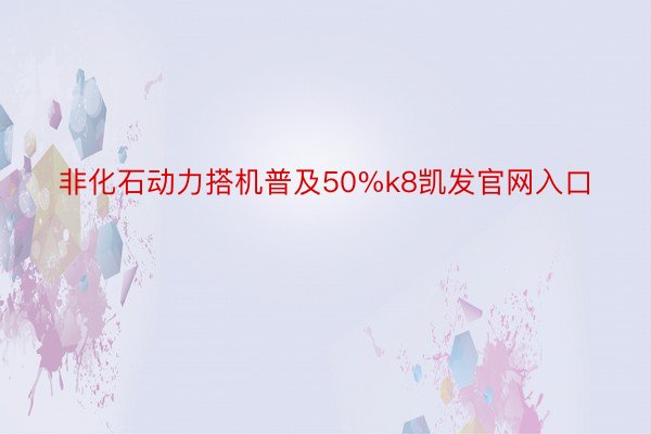 非化石动力搭机普及50%k8凯发官网入口