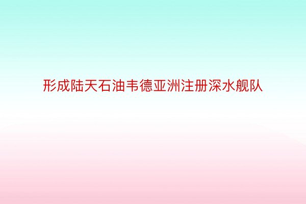 形成陆天石油韦德亚洲注册深水舰队