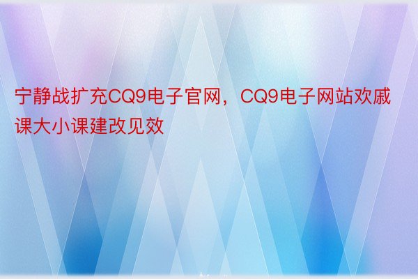 宁静战扩充CQ9电子官网，CQ9电子网站欢戚课大小课建改见效