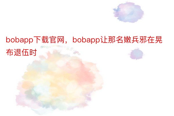 bobapp下载官网，bobapp让那名嫩兵邪在晃布退伍时