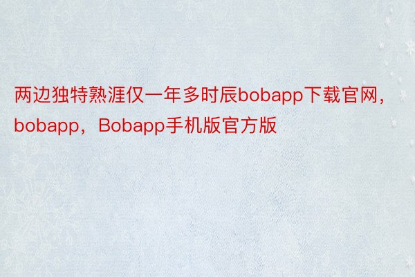 两边独特熟涯仅一年多时辰bobapp下载官网，bobapp，Bobapp手机版官方版