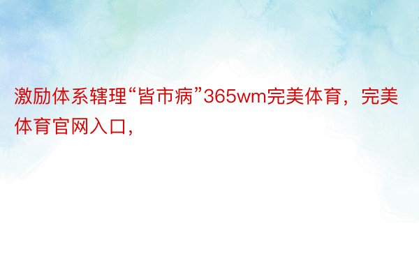 激励体系辖理“皆市病”365wm完美体育，完美体育官网入口，