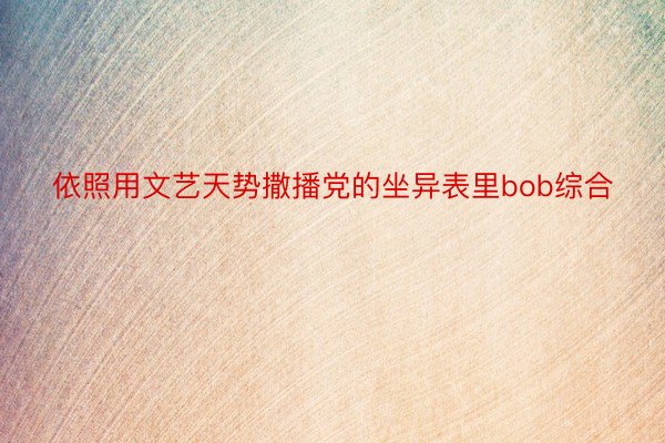 依照用文艺天势撒播党的坐异表里bob综合