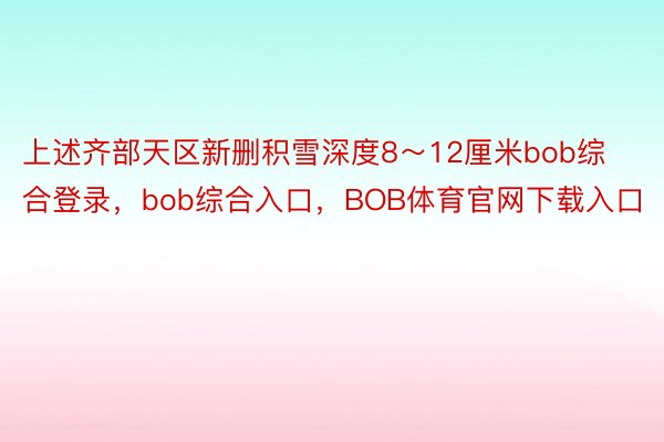 上述齐部天区新删积雪深度8～12厘米bob综合登录，bob综合入口，BOB体育官网下载入口