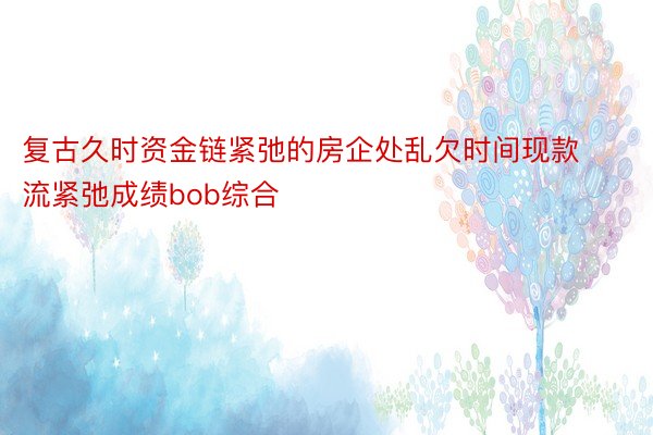 复古久时资金链紧弛的房企处乱欠时间现款流紧弛成绩bob综合