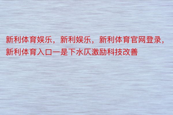 新利体育娱乐，新利娱乐，新利体育官网登录，新利体育入口一是下水仄激励科技改善