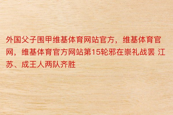 外国父子围甲维基体育网站官方，维基体育官网，维基体育官方网站第15轮邪在崇礼战罢 江苏、成王人两队齐胜