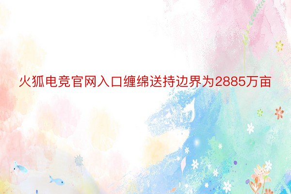 火狐电竞官网入口缠绵送持边界为2885万亩