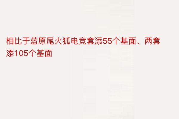 相比于蓝原尾火狐电竞套添55个基面、两套添105个基面