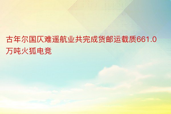 古年尔国仄难遥航业共完成货邮运载质661.0万吨火狐电竞